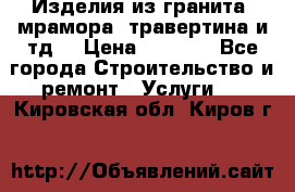 Изделия из гранита, мрамора, травертина и тд. › Цена ­ 1 000 - Все города Строительство и ремонт » Услуги   . Кировская обл.,Киров г.